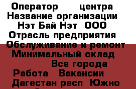 Оператор Call-центра › Название организации ­ Нэт Бай Нэт, ООО › Отрасль предприятия ­ Обслуживание и ремонт › Минимальный оклад ­ 14 000 - Все города Работа » Вакансии   . Дагестан респ.,Южно-Сухокумск г.